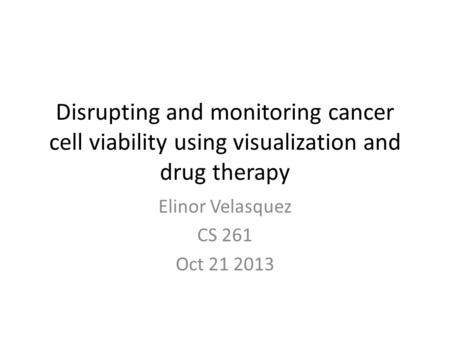 Disrupting and monitoring cancer cell viability using visualization and drug therapy Elinor Velasquez CS 261 Oct 21 2013.