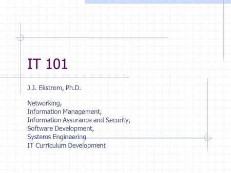 IT 101 J.J. Ekstrom, Ph.D. Networking, Information Management, Information Assurance and Security, Software Development, Systems Engineering IT Curriculum.