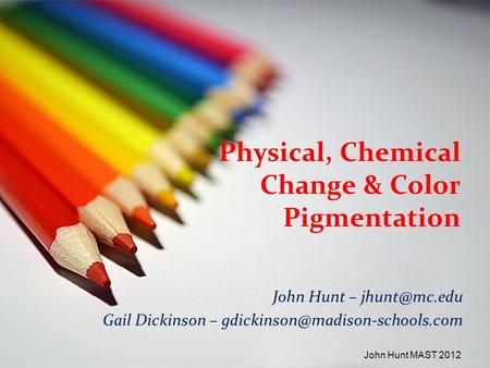 Physical, Chemical Change & Color Pigmentation John Hunt – Gail Dickinson – John Hunt MAST 2012.