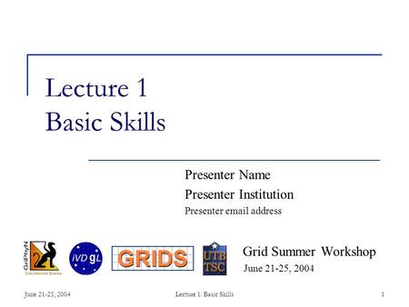 June 21-25, 2004Lecture 1: Basic Skills1 Lecture 1 Basic Skills Presenter Name Presenter Institution Presenter email address Grid Summer Workshop June.