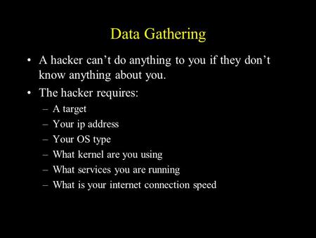 Data Gathering A hacker can’t do anything to you if they don’t know anything about you. The hacker requires: –A target –Your ip address –Your OS type –What.