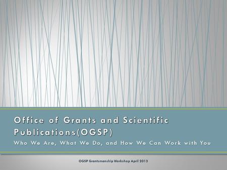 Who We Are, What We Do, and How We Can Work with You OGSP Grantsmanship Workshop April 2013.