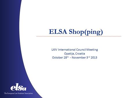 ELSA Shop(ping) LXIV International Council Meeting Opatija, Croatia October 28 th - November 3 rd 2013.