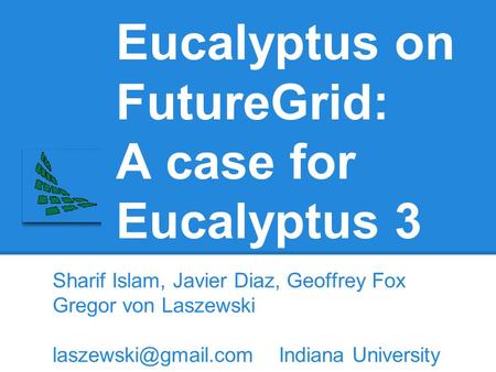 Eucalyptus on FutureGrid: A case for Eucalyptus 3 Sharif Islam, Javier Diaz, Geoffrey Fox Gregor von Laszewski Indiana University.