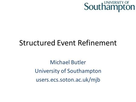 Structured Event Refinement Michael Butler University of Southampton users.ecs.soton.ac.uk/mjb.