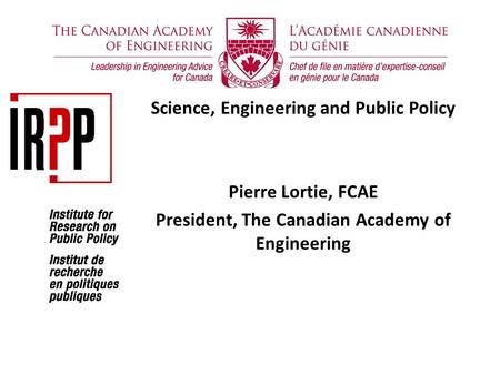 Science, Engineering and Public Policy Pierre Lortie, FCAE President, The Canadian Academy of Engineering.