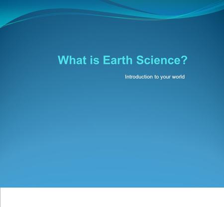 What is Earth Science? Introduction to your world.