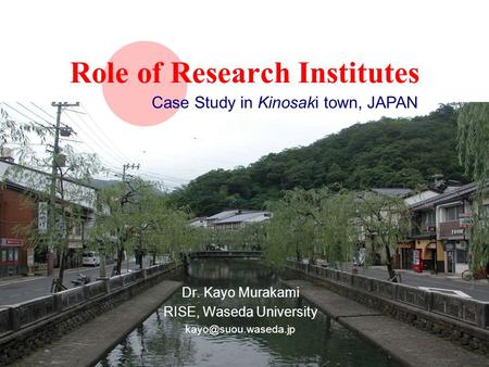 Role of Research Institutes Dr. Kayo Murakami RISE, Waseda University Case Study in Kinosaki town, JAPAN.