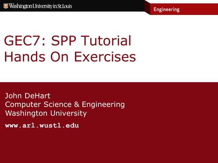 John DeHart Computer Science & Engineering Washington University www.arl.wustl.edu GEC7: SPP Tutorial Hands On Exercises.