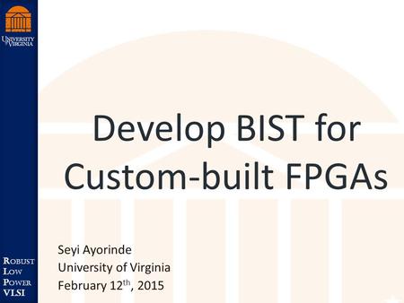 Robust Low Power VLSI R obust L ow P ower VLSI Develop BIST for Custom-built FPGAs Seyi Ayorinde University of Virginia February 12 th, 2015.