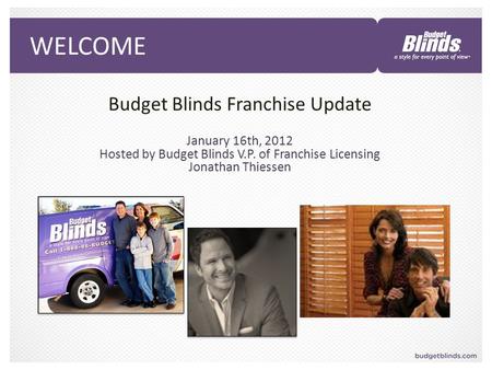 WELCOME Budget Blinds Franchise Update January 16th, 2012 Hosted by Budget Blinds V.P. of Franchise Licensing Jonathan Thiessen.