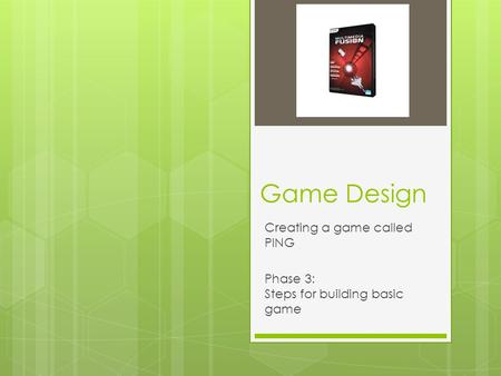 Game Design Creating a game called PING Phase 3: Steps for building basic game.