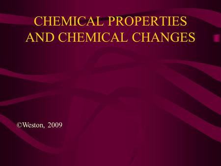 CHEMICAL PROPERTIES AND CHEMICAL CHANGES ©Weston, 2009.