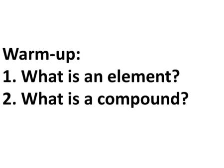 Warm-up: 1. What is an element? 2. What is a compound?