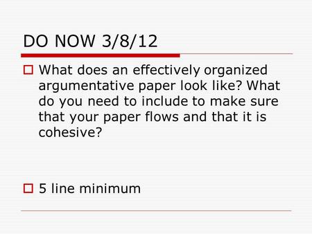 DO NOW 3/8/12 What does an effectively organized argumentative paper look like? What do you need to include to make sure that your paper flows and that.