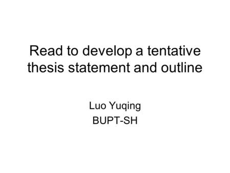 Read to develop a tentative thesis statement and outline Luo Yuqing BUPT-SH.