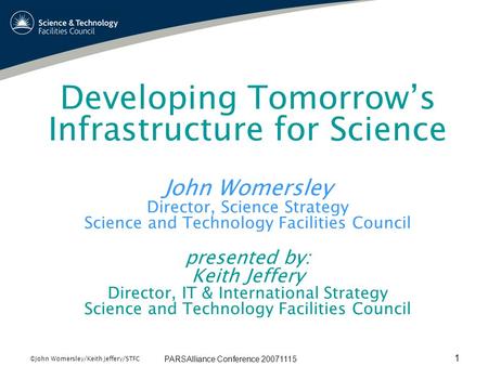 PARSAlliance Conference 20071115 1 ©John Womersley/Keith Jeffery/STFC Developing Tomorrow’s Infrastructure for Science John Womersley Director, Science.