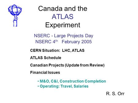 Canada and the ATLAS Experiment R. S. Orr NSERC - Large Projects Day NSERC 4 th February 2005 CERN Situation: LHC, ATLAS ATLAS Schedule Canadian Projects.