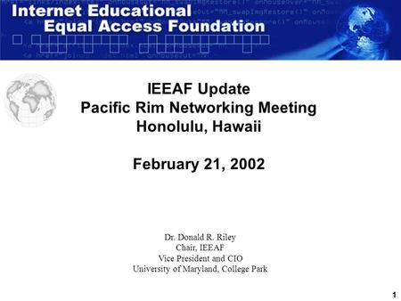 1 IEEAF Update Pacific Rim Networking Meeting Honolulu, Hawaii February 21, 2002 Dr. Donald R. Riley Chair, IEEAF Vice President and CIO University of.