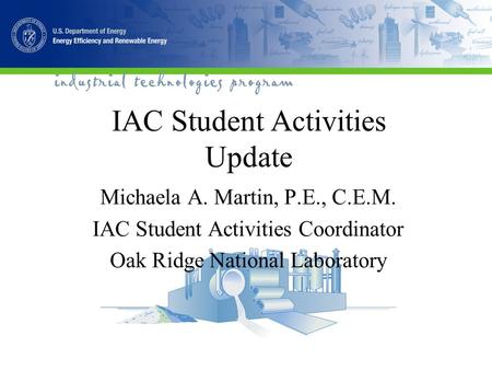 IAC Student Activities Update Michaela A. Martin, P.E., C.E.M. IAC Student Activities Coordinator Oak Ridge National Laboratory.