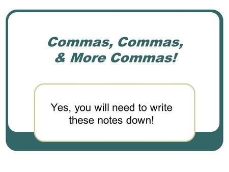 Commas, Commas, & More Commas! Yes, you will need to write these notes down!