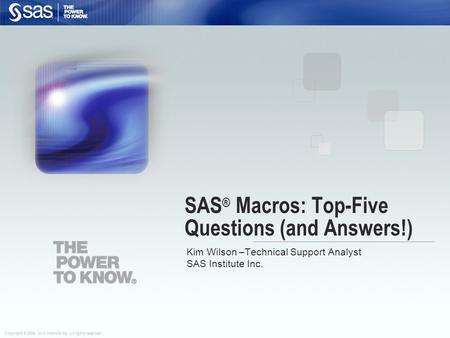 Copyright © 2008, SAS Institute Inc. All rights reserved. SAS ® Macros: Top-Five Questions (and Answers!) Kim Wilson –Technical Support Analyst SAS Institute.