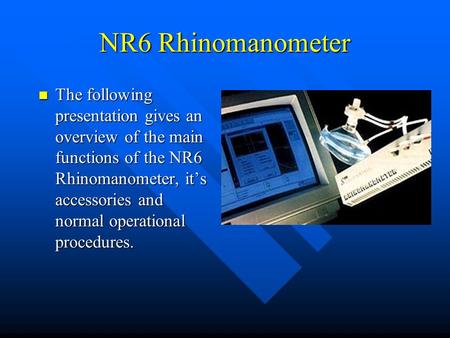 NR6 Rhinomanometer The following presentation gives an overview of the main functions of the NR6 Rhinomanometer, it’s accessories and normal operational.