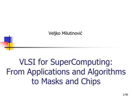 Veljko Milutinović VLSI for SuperComputing: From Applications and Algorithms to Masks and Chips 1/40.