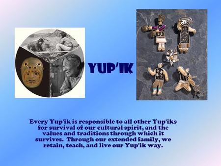 Yup’ik Every Yup'ik is responsible to all other Yup'iks for survival of our cultural spirit, and the values and traditions through which it survives. Through.