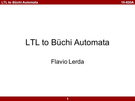 15-820A 1 LTL to Büchi Automata Flavio Lerda. 15-820A 2 LTL to Büchi Automata LTL Formulas Subset of CTL* –Distinct from CTL AFG p  LTL  f  CTL. f.