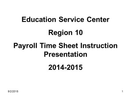 9/2/20151 Education Service Center Region 10 Payroll Time Sheet Instruction Presentation 2014-2015.