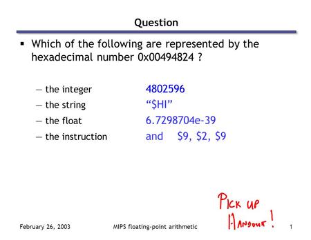 February 26, 2003MIPS floating-point arithmetic1 Question  Which of the following are represented by the hexadecimal number 0x00494824 ? —the integer.