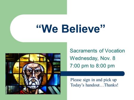 “We Believe” Sacraments of Vocation Wednesday, Nov. 8 7:00 pm to 8:00 pm Please sign in and pick up Today’s handout…Thanks!