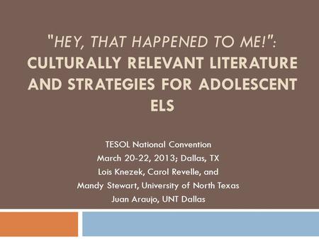 HEY, THAT HAPPENED TO ME!: CULTURALLY RELEVANT LITERATURE AND STRATEGIES FOR ADOLESCENT ELS TESOL National Convention March 20-22, 2013; Dallas, TX Lois.