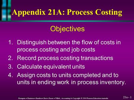 21a - 1 Horngren ♦ Harrison ♦ Bamber ♦ Best ♦ Fraser ♦ Willett, Accounting 4e Copyright © 2004 Pearson Education Australia Appendix 21A: Process Costing.