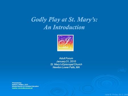 Isabel B. Phillips, Ed. D. 2008 Godly Play at St. Mary’s: An Introduction Adult Forum January 31, 2010 St. Mary’s Episcopal Church Newton Lower Falls,