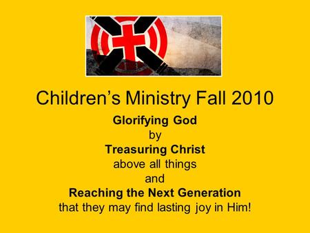 Children’s Ministry Fall 2010 Glorifying God by Treasuring Christ above all things and Reaching the Next Generation that they may find lasting joy in Him!