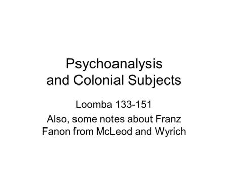 Psychoanalysis and Colonial Subjects Loomba 133-151 Also, some notes about Franz Fanon from McLeod and Wyrich.