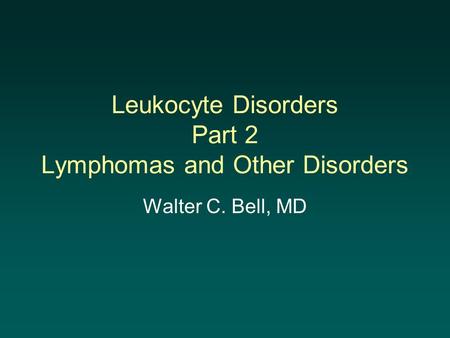 Leukocyte Disorders Part 2 Lymphomas and Other Disorders Walter C. Bell, MD.