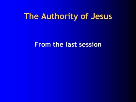 The Authority of Jesus From the last session. The authority of Jesus 1. Jesus explained the kingdom through wise sayings (as wisdom teacher) to give concrete.