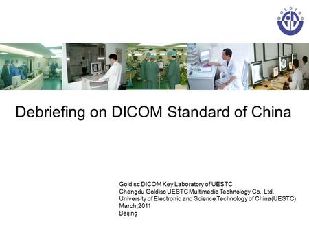 Debriefing on DICOM Standard of China Goldisc DICOM Key Laboratory of UESTC Chengdu Goldisc UESTC Multimedia Technology Co., Ltd. University of Electronic.