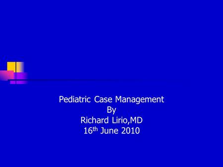 Pediatric Case Management By Richard Lirio,MD 16 th June 2010.