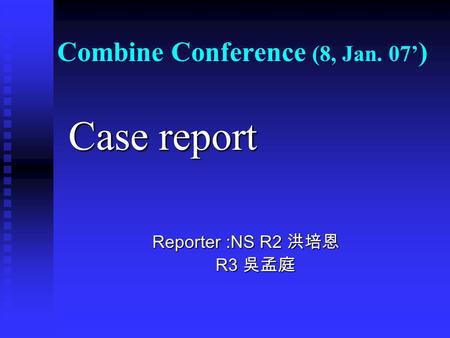 Combine Conference (8, Jan. 07’ ) Case report Case report Reporter :NS R2 洪培恩 Reporter :NS R2 洪培恩 R3 吳孟庭 R3 吳孟庭.