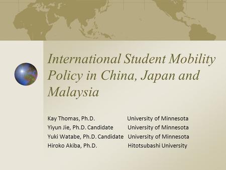 International Student Mobility Policy in China, Japan and Malaysia Kay Thomas, Ph.D. University of Minnesota Yiyun Jie, Ph.D. Candidate University of Minnesota.