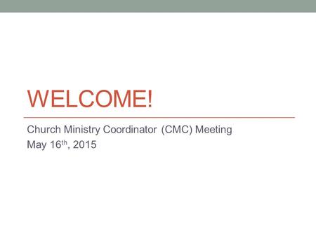 WELCOME! Church Ministry Coordinator (CMC) Meeting May 16 th, 2015.