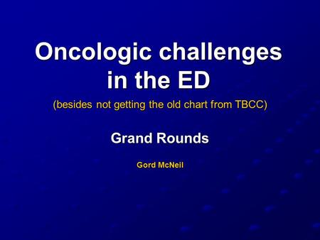 Oncologic challenges in the ED (besides not getting the old chart from TBCC) Grand Rounds Gord McNeil.