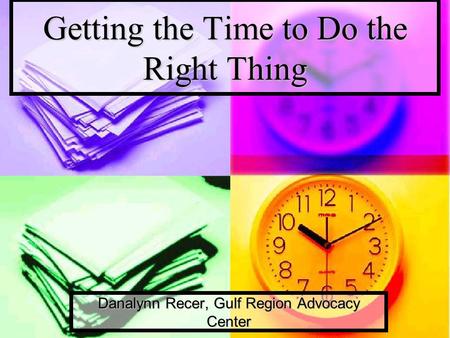 Getting the Time to Do the Right Thing Danalynn Recer, Gulf Region Advocacy Center.