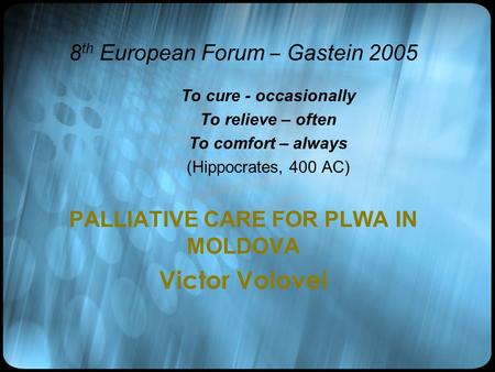 8 th European Forum – Gastein 2005 To cure - occasionally To relieve – often To comfort – always (Hippocrates, 400 AC) PALLIATIVE CARE FOR PLWA IN MOLDOVA.