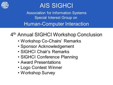 AIS SIGHCI 4 th Annual SIGHCI Workshop Conclusion Workshop Co-Chairs’ Remarks Sponsor Acknowledgement SIGHCI Chair’s Remarks SIGHCI Conference Planning.