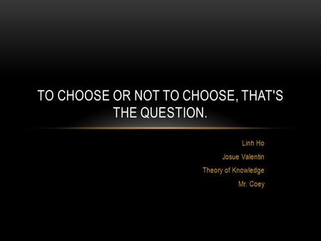 Linh Ho Josue Valentin Theory of Knowledge Mr. Coey TO CHOOSE OR NOT TO CHOOSE, THAT'S THE QUESTION.